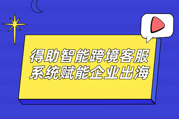 得助智能跨境客服系统赋能企业出海 提升国际市场份额！