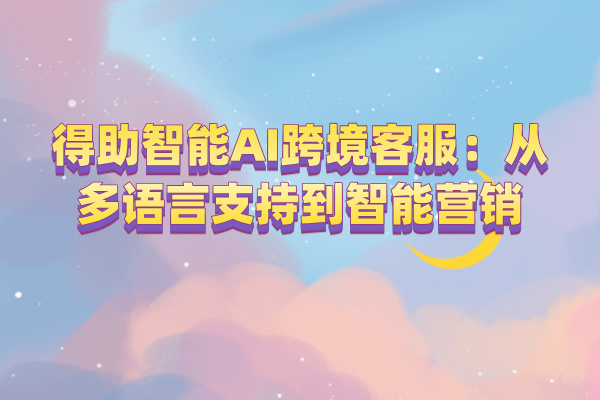 得助智能AI跨境客服：从多语言支持到智能营销
