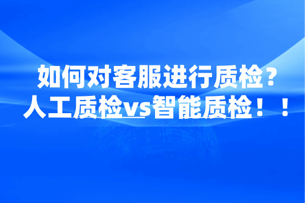 如何对客服进行质检？人工质检vs智能质检！！