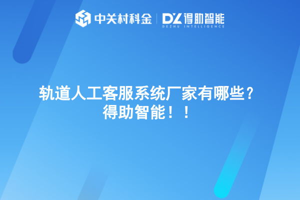 轨道人工客服系统厂家有哪些？得助智能！！