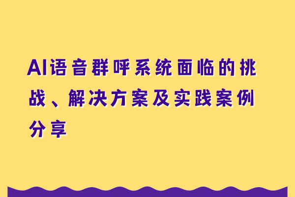 AI语音群呼系统面临的挑战、解决方案及实践案例分享