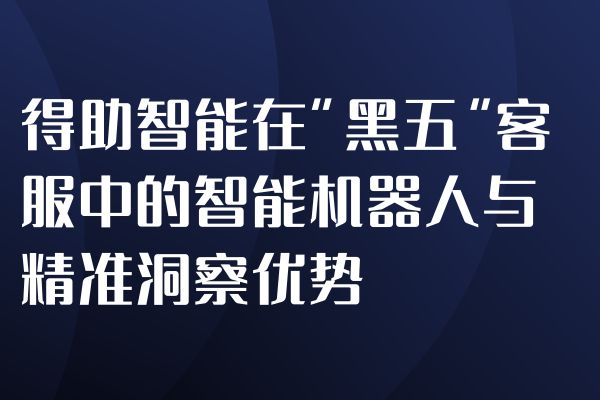 得助智能在&ldquo;黑五&rdquo;客服中的智能机器人与精准洞察优势