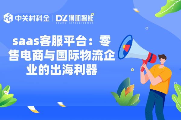 saas客服平台：零售电商与国际物流企业的出海利器
