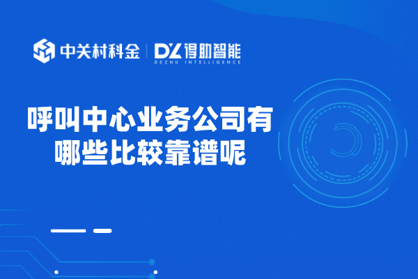 呼叫中心业务公司有哪些比较靠谱呢？得助智能！