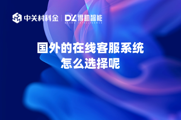 国外的在线客服系统怎么选择呢？功能作用有哪些呢？