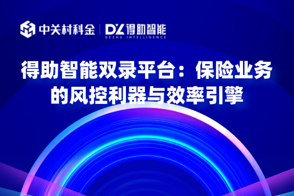 得助智能双录平台：保险业务的风控利器与效率引擎