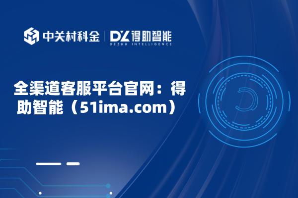 全渠道客服平台官网：得助智能（51ima.com）