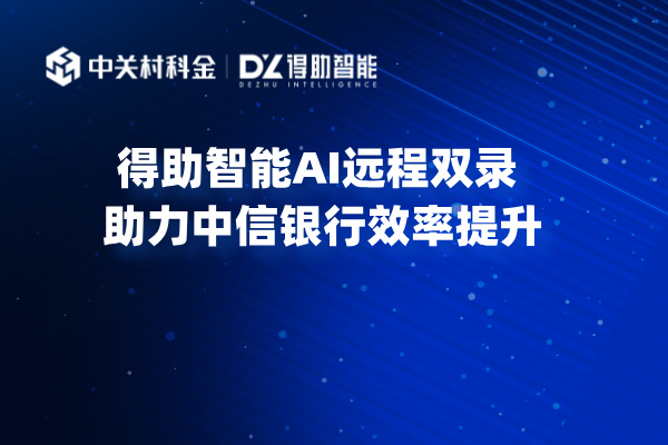 得助智能AI远程双录 助力中信银行效率提升！