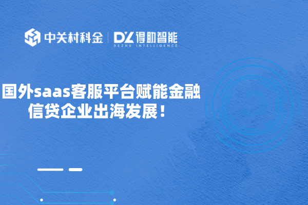 国外saas客服平台赋能金融信贷企业出海发展！