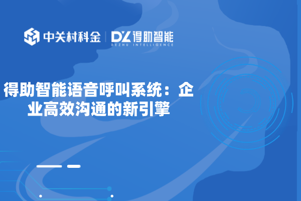 得助智能语音呼叫系统：企业高效沟通的新引擎