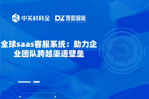全球saas客服系统：助力企业团队跨越渠道壁垒