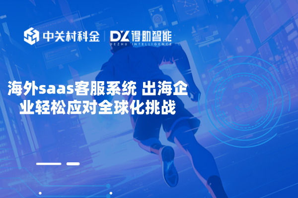 海外saas客服系统 出海企业轻松应对全球化挑战