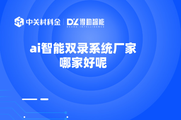ai智能双录系统厂家哪家好呢？得助智能推荐！