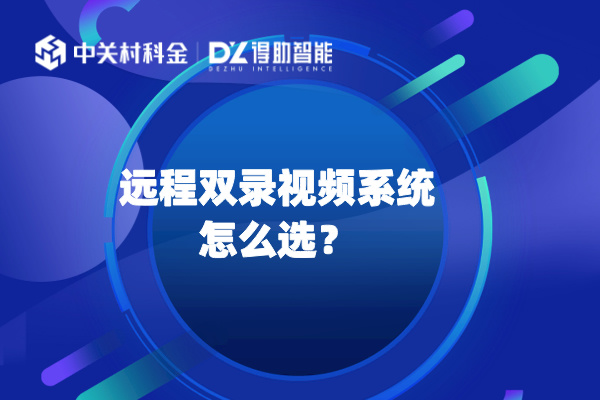 远程双录视频系统怎么选？得助智能音视频双录