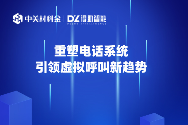 重塑电话系统，引领虚拟呼叫新趋势 | 得助·智能交互