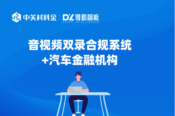 音视频双录系统为汽车金融机构实现合规与业务双赢