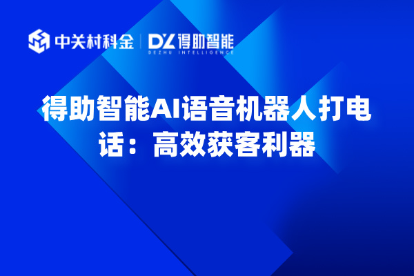 得助智能AI语音机器人打电话：高效获客利器