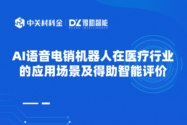 AI语音电销机器人在医疗行业的应用场景及得助智能评价