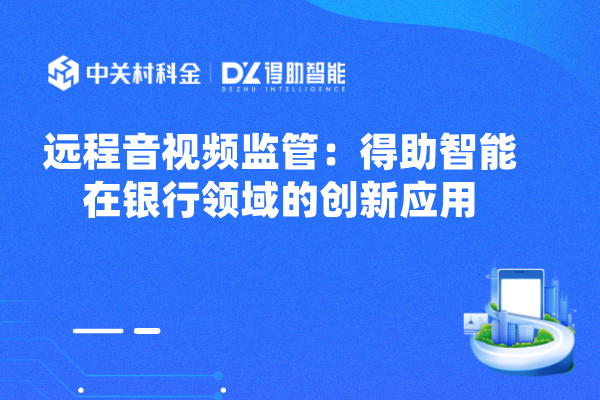 远程音视频监管：得助智能在银行领域的创新应用