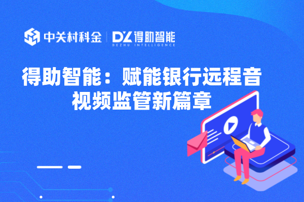 得助智能：赋能银行远程音视频监管新篇章