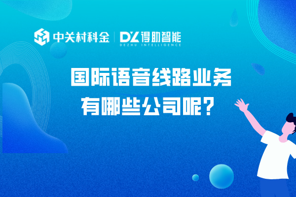 国际语音线路业务有哪些公司呢？得助智能