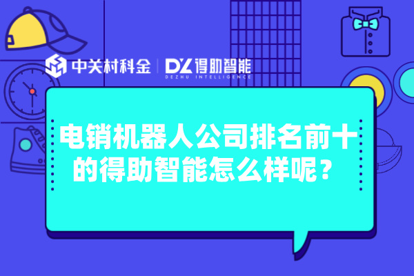 电销机器人公司排名前十的得助智能怎么样呢？