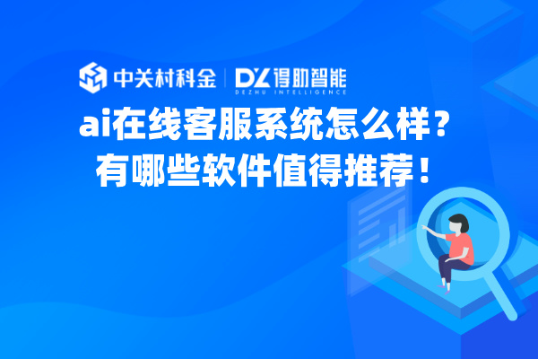 ai在线客服系统怎么样？有哪些软件值得推荐！