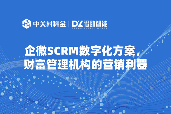 企微SCRM数字化方案，财富管理机构的营销利器