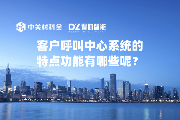 客户呼叫中心系统的特点功能有哪些呢？