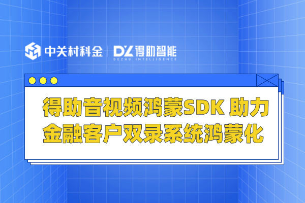 得助音视频鸿蒙SDK 助力金融客户双录系统鸿蒙化