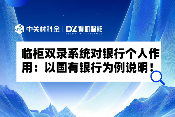 临柜双录系统对银行个人作用：以国有银行为例！