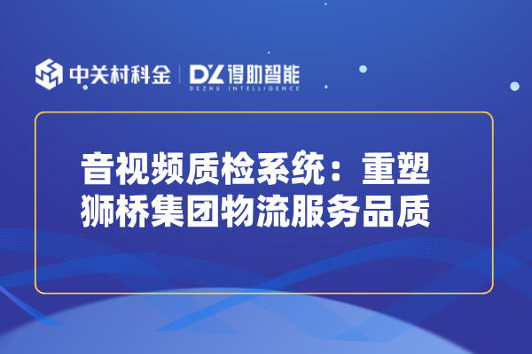 音视频质检系统:重塑狮桥集团物流服务品质