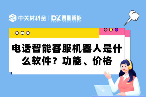 电话智能客服机器人是什么软件？功能、价格多少？