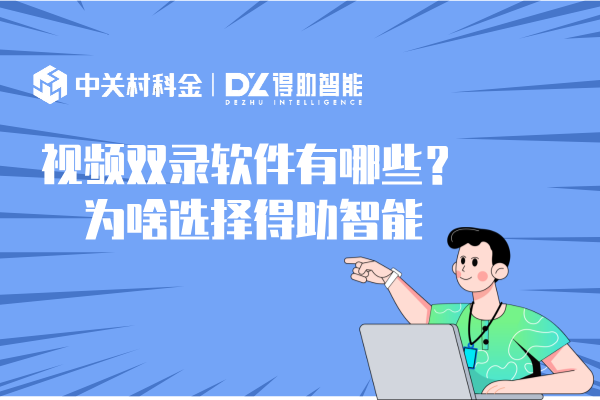 视频双录软件有哪些？为啥选择得助智能