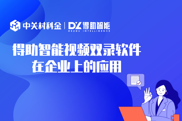 得助智能视频双录软件在企业上的应用