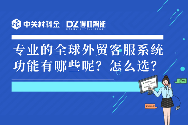 专业的全球外贸客服系统功能有哪些呢？怎么选？