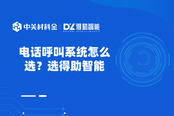 电话呼叫系统怎么选？选得助智能