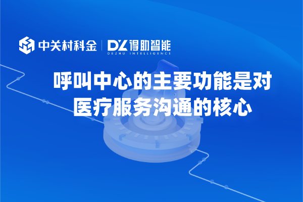 呼叫中心的主要功能是对医疗服务沟通的核心