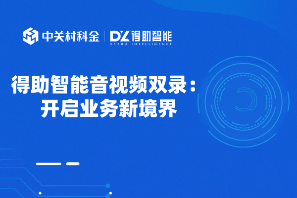 得助智能音视频双录：开启业务新境界