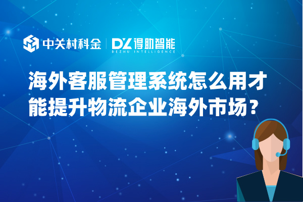 海外客服管理系统怎么用才能提升物流企业海外市场